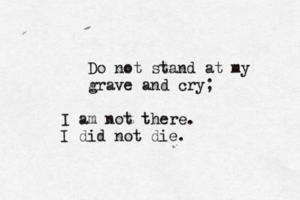 Do not stand at my grave and cry; I am not there. I did not die. 
