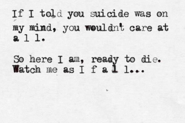 If I told you suicide was on my mind, you wouldnt ' care at a l l. So here I am, ready to die. Watch me as I f a l l... 