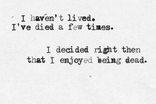 I haven't lived. I 've died a few times. I decided right then that I enjoyed being dead. 