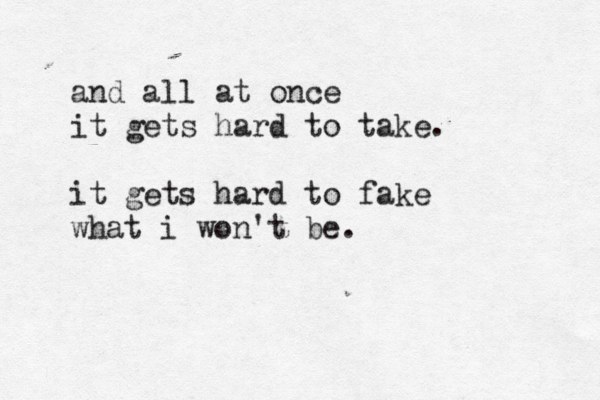 and all at once it gets hard to take. it gets hard to fake what i won't be.