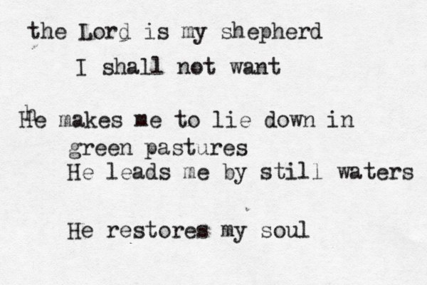 the Lord is my shepherd I shall not want h He makes me to lie down in green pastures He leads me by still waters He restores my soul 