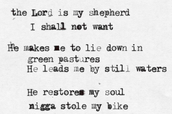 the Lord is my shepherd I shall not want h He makes me to lie down in green pastures He leads me by still waters He restores my soul nigga stole my bike