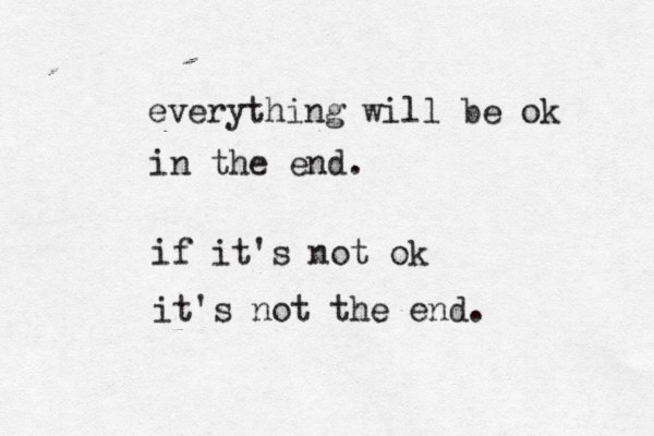 everything will be ok in the end. if it's not ok it's not the end. 