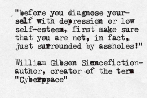 "befor e you diagnose your- self with depression or low self-esteem, first make sure that you are not, in fact, just surrounded by assholes!" William Gibson Sin encefiction- author, creator of the term "Cyberp space" 