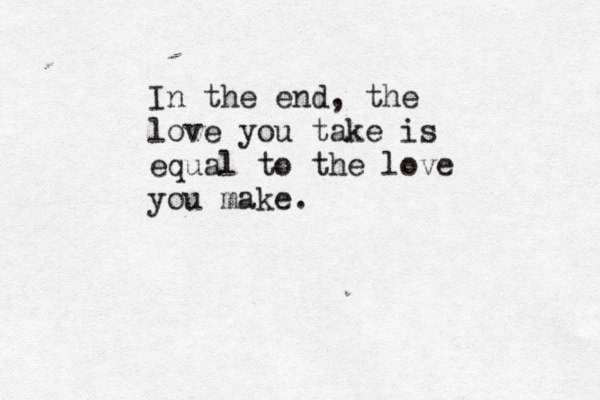 In the end, the love you take is equal to the love you make.