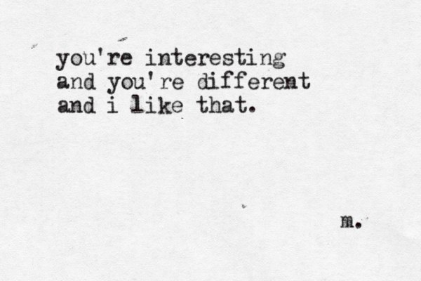 you're interesting and you're different and i like that. m. 