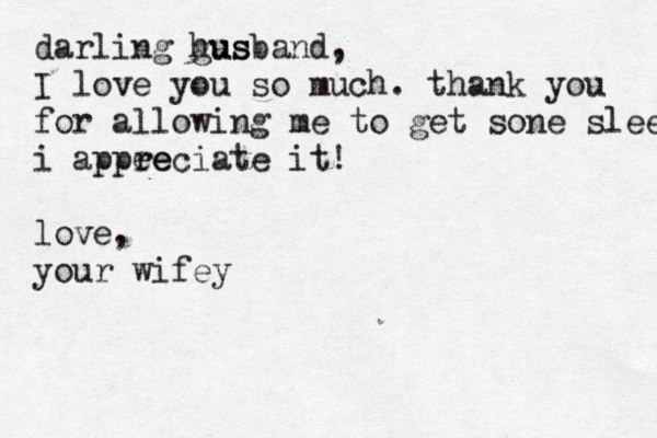 darling gus husband, I love you so much. thank you for allowing me to get sone sleep i appee reciate it! love, your wifey
