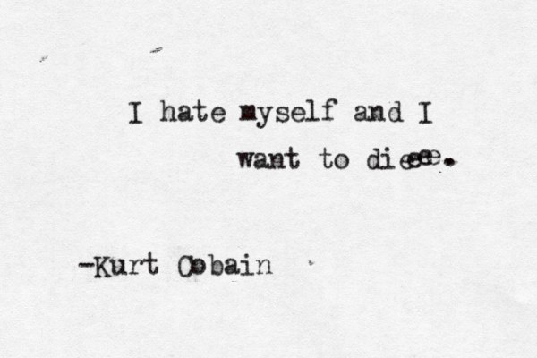 I hate myself and I want to die e e e -Kurt Cobain . . 