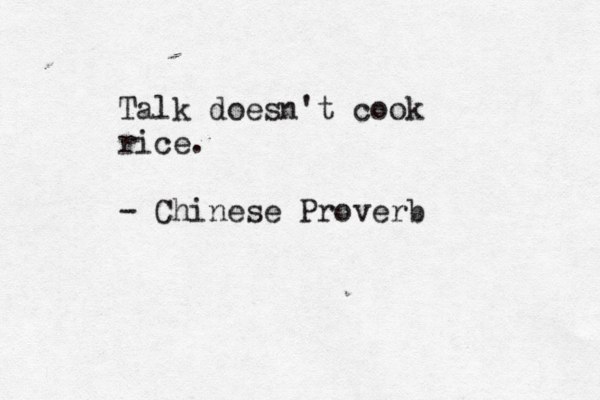 Talk doesn't cook rice. - Chinese Proverb 