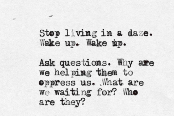 Stop living in a daze. Wake up. Wake ip u . Ask questions. Why are we helping them to oppress us. What are we waiting for? Who are they ?