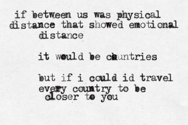 if between us was physical ista d nce that showed emotional distance it would be ck ountries but if i could id travel every country to be closer to you 