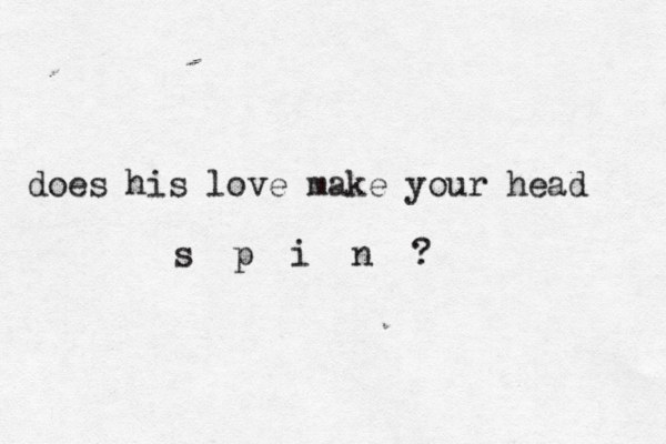 does his love make your head s p i n ? 