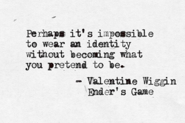 Perhaps it's impossible to wear an identity without becoming what you pretend to be. - Valentine Wiggin Ender's Game 