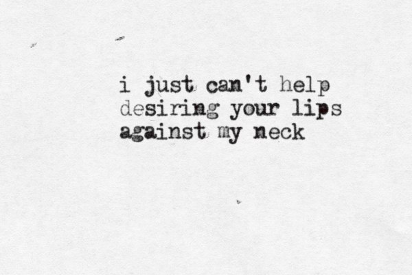i just can't help desiring your lips against my neck 