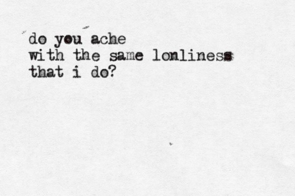 do you ache with the same lonliness that i do? 