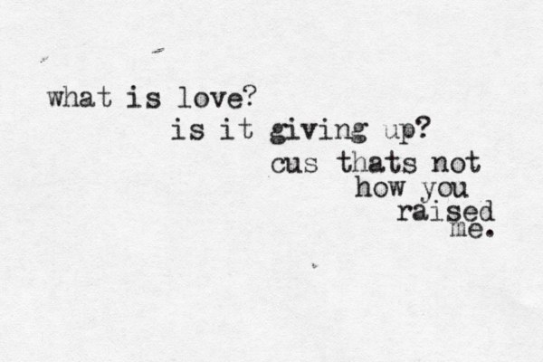 what is love? is it giving up? cus thats not how you raised me. 