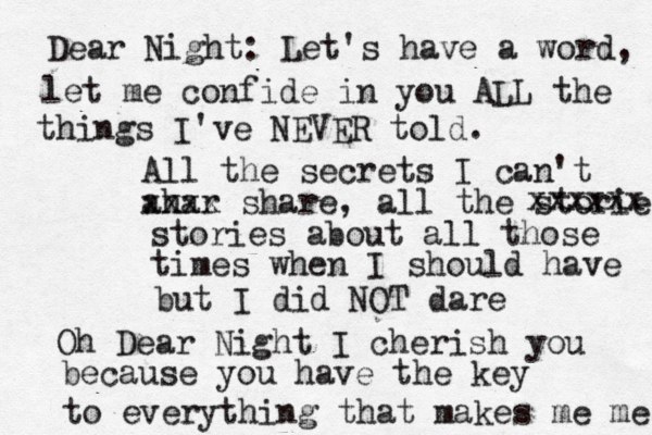 Dear Night: Let's have a word, let me confide in you ALL the things I've NEVER told. All the secrets I can't ahar xxxx share, all the storie xxxxxx stories about all those times when I should have but I did NOT dare Oh Dear Night I cherish you because you have the key to everything that makes me me 