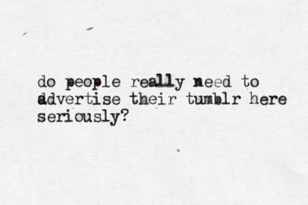 do people really need to d advertise their tumblr here seriously? 