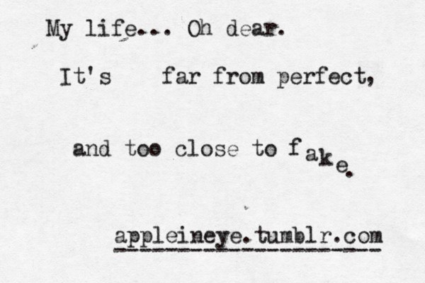 My life... Oh dear. It's far from perfect and too close to f a k e . , appleineye.tumblr.com --------------------- 