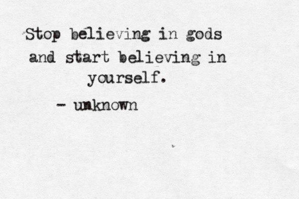 Stop believing in gods and start believing in yourself. - unknown