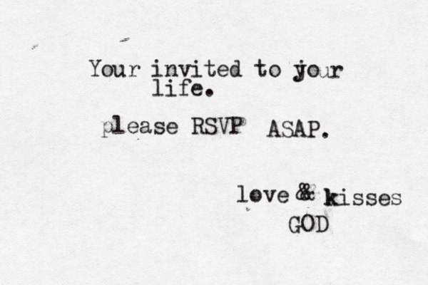 Your invited to jo y ur life. please RSVP ASAP . love & & k kisses GOD 