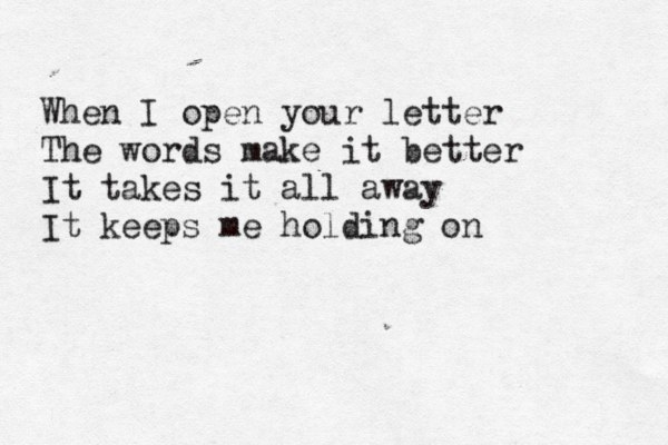 When I open your letter The words make it better It takes it all away It keeps me holding on