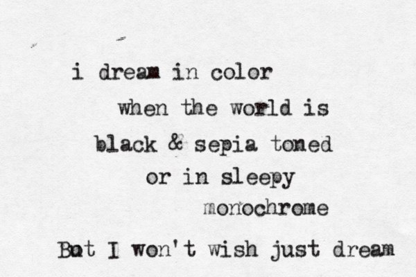 i dream in color when the world is black & sepia toned or in sleepy monochrome Bo ut I won't wish just dream 