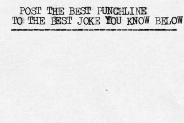 POST THE BEST PUNCHLINE TO THE BEST JOKE YOU KNOW BELOW ------------------------------ 