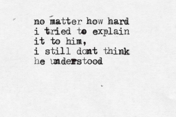 no matter how hard i tried to explain it to him, i still dont think he understood 