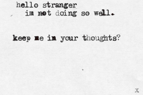hello stranger im not doing so well . keep me in your thoughts? x 