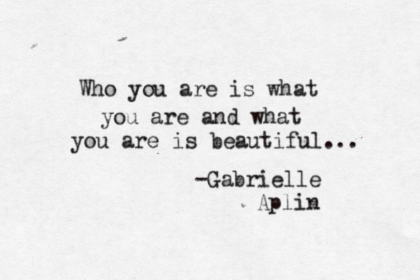 i Who you are is what you are and what you are is beautiful... -Gabrielle Aplin 