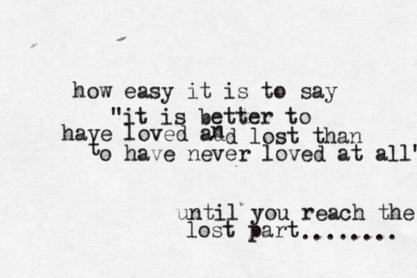how easy it is to say "it is better to have loved ad n d lost than t o have never loved at all" until you reach the lost part ........ 