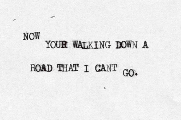 NOW YOUR WALKING DOWN A ROAD THAT I CANT GO. 