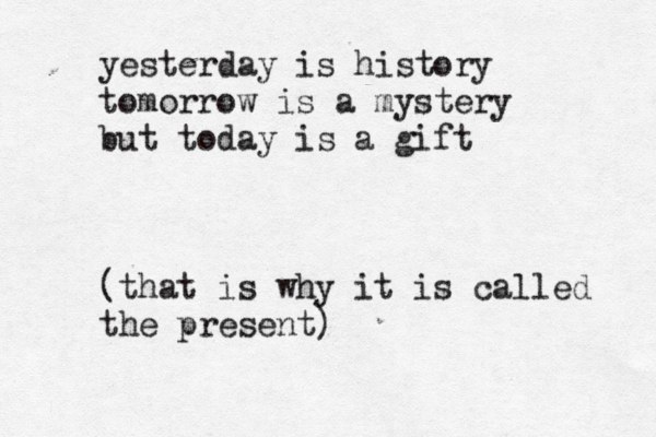 yesterday is history tomorrow is a mystery but today is a gift (that is why it is called the present)