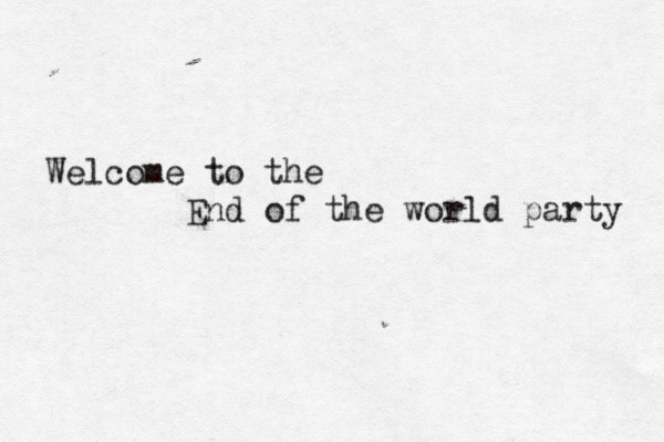 Welcome to the End of the world party 