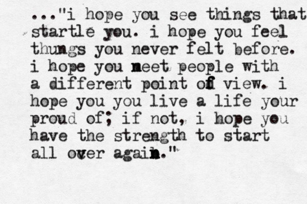 ..."i hope you see things that startle you. i hope you feel thungs you never felt before. i hope you n meet people with a different point od f f f view. i hope you you live a life your proud of; if not , i hope you have the strength to start all ocer v v agaib n n n n." 