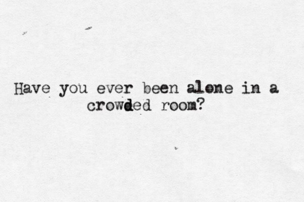 Have you ever been alone in a crowe d d ded room?