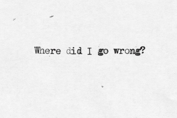 Where did I go wrong? 