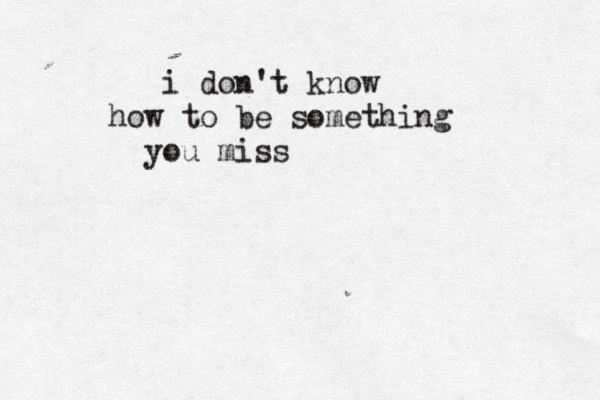 i don't know how to be something you miss 