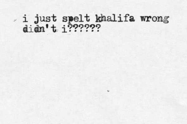 i just spelt khalifa wrong didn't i??????