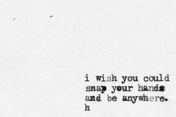 i wish you could snap your hands and be anywhere. h 