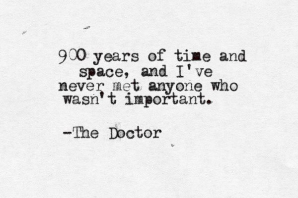 900 years of time and space , and I've never met anyone who wasn't important . -The Doctor 