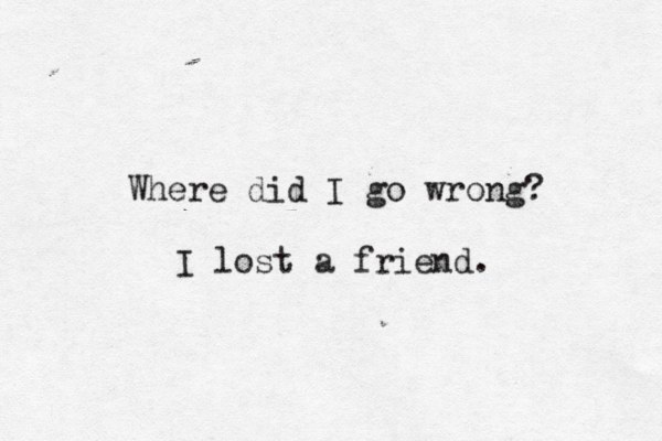 Where did I go wrong? I lost a friend . 