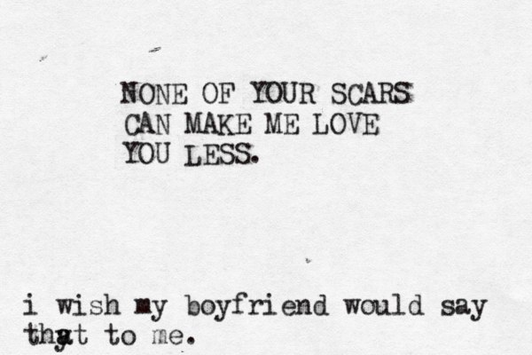 NONE OF YOUR SCARS CAN MAKE ME LOVE YOU LESS. i wish my boyfriend would say thy a at to me .