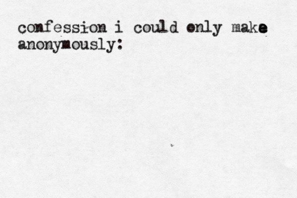 confession i could only maka e e e anonymously: