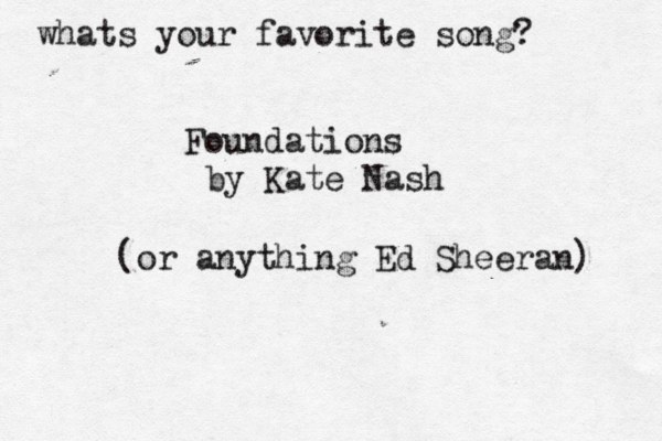 whats your favorite song? Foundations by Kate Nash (or anything Ed Sheeran) 