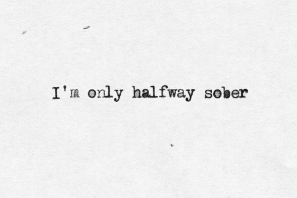 I'm only halfway sober 