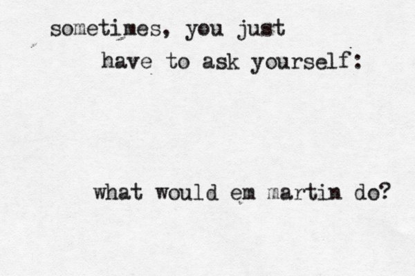sometimes, you just have to ask yourself: what would em martin do? 