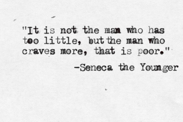 "It is not the man who has too little, but he man who craves more, that is poor." -Seneca the Younger t 
