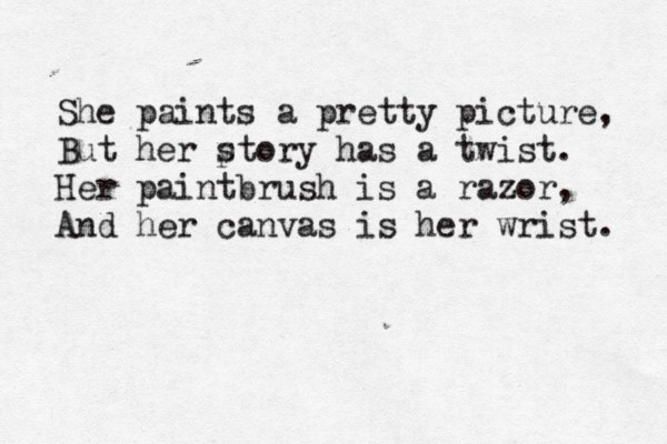 She paints a pretty picture, But her p story has a twist. Her paintbrush is a razor, And her canvas is her wrist. 